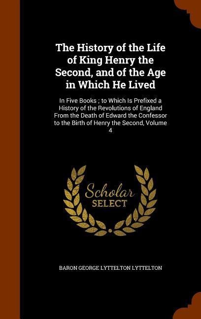 The History of the Life of King Henry the Second, and of the Age in Which He Lived: In Five Books; to Which Is Prefixed a History of the Revolutions o