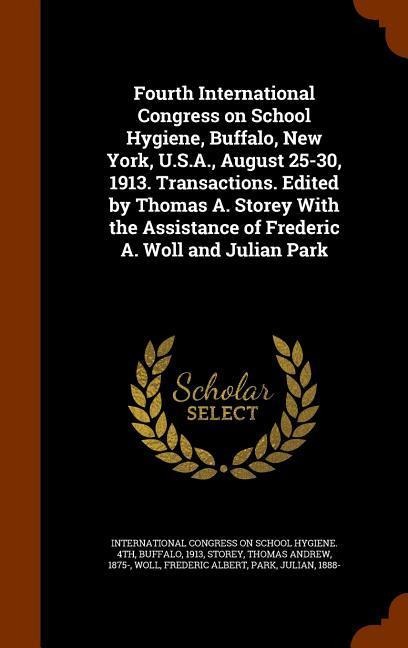 Fourth International Congress on School Hygiene, Buffalo, New York, U.S.A., August 25-30, 1913. Transactions. Edited by Thomas A. Storey With the Assistance of Frederic A. Woll and Julian Park