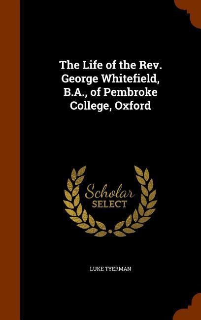 The Life of the Rev. George Whitefield, B.A., of Pembroke College, Oxford