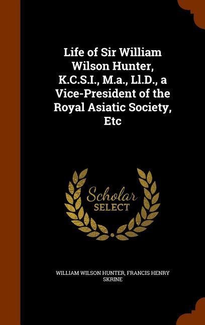 Life of Sir William Wilson Hunter, K.C.S.I., M.a., Ll.D., a Vice-President of the Royal Asiatic Society, Etc