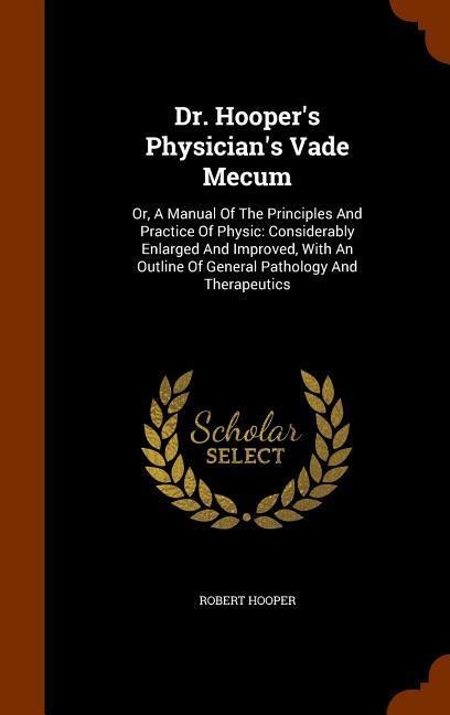 Dr. Hoopers Physicians Vade Mecum: Or, A Manual Of The Principles And Practice Of Physic: Considerably Enlarged And Improved, With An Outline Of General Pathology And Therapeutics