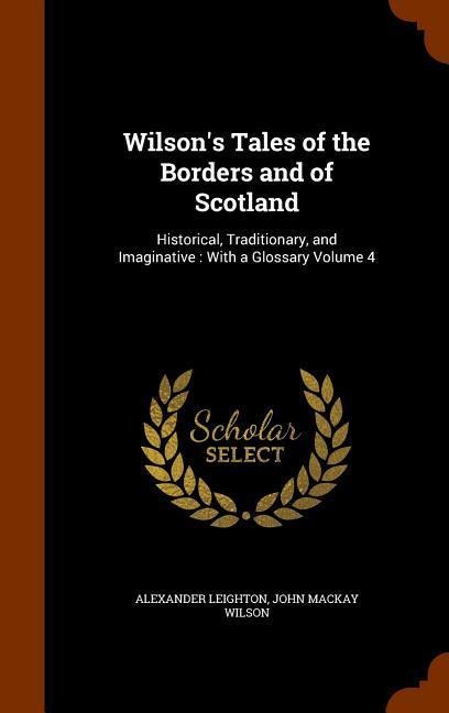 Wilsons Tales of the Borders and of Scotland: Historical, Traditionary, and Imaginative: With a Glossary Volume 4