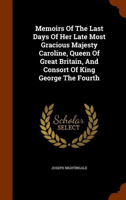 Memoirs Of The Last Days Of Her Late Most Gracious Majesty Caroline, Queen Of Great Britain, And Consort Of King George The Fourth