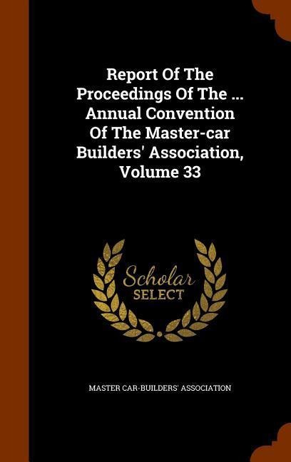 Report Of The Proceedings Of The ... Annual Convention Of The Master-car Builders Association, Volume 33