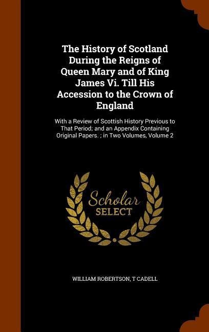 The History of Scotland During the Reigns of Queen Mary and of King James Vi. Till His Accession to the Crown of England: With a Review of Scottish Hi