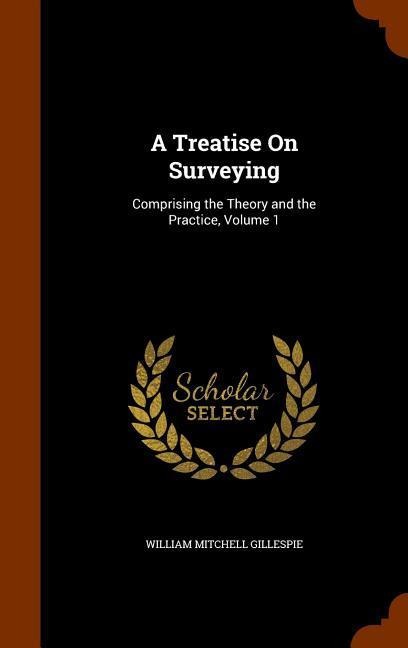 A Treatise On Surveying: Comprising the Theory and the Practice, Volume 1