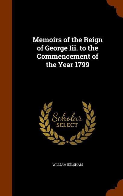 Memoirs of the Reign of George Iii. to the Commencement of the Year 1799