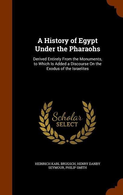A History of Egypt Under the Pharaohs: Derived Entirely From the Monuments, to Which Is Added a Discourse On the Exodus of the Israelites