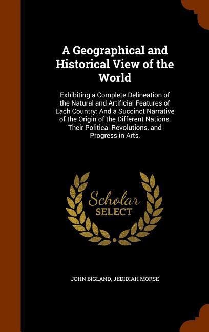 A Geographical and Historical View of the World: Exhibiting a Complete Delineation of the Natural and Artificial Features of Each Country: And a Succi