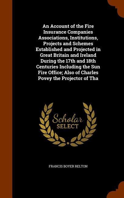 An Account of the Fire Insurance Companies Associations, Institutions, Projects and Schemes Established and Projected in Great Britain and Ireland Dur