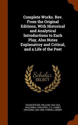 Complete Works. Rev. From the Original Editions, With Historical and Analytical Introductions to Each Play, Also Notes Explanatroy and Critical, and a Life of the Poet