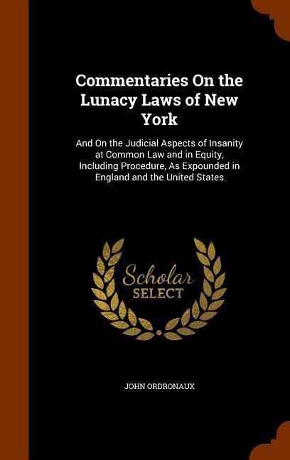 Commentaries On the Lunacy Laws of New York: And On the Judicial Aspects of Insanity at Common Law and in Equity, Including Procedure, As Expounded in England and the United States