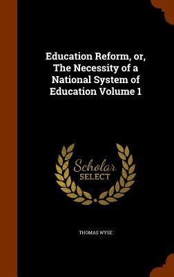 Education Reform, or, The Necessity of a National System of Education Volume 1