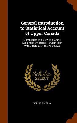 General Introduction to Statistical Account of Upper Canada: Compiled With a View to a Grand System of Emigration, in Connexion With a Reform of the Poor Laws