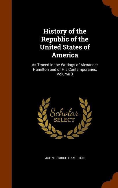 History of the Republic of the United States of America: As Traced in the Writings of Alexander Hamilton and of His Contemporaries, Volume 3