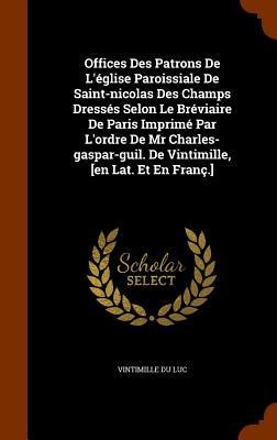 Offices Des Patrons De Léglise Paroissiale De Saint-nicolas Des Champs Dressés Selon Le Bréviaire De Paris Imprimé Par Lordre De Mr Charles-gaspar-guil. De Vintimille, [en Lat. Et En Franç.]