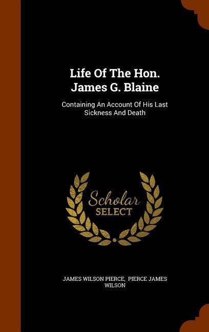 Life Of The Hon. James G. Blaine: Containing An Account Of His Last Sickness And Death