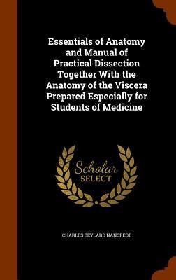 Essentials of Anatomy and Manual of Practical Dissection Together With the Anatomy of the Viscera Prepared Especially for Students of Medicine