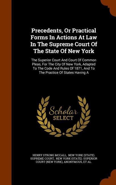 Precedents, Or Practical Forms In Actions At Law In The Supreme Court Of The State Of New York: The Superior Court And Court Of Common Pleas, For The City Of New York, Adapted To The Code And Rules Of 1871, And To The Practice Of States Having A