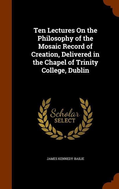 Ten Lectures On the Philosophy of the Mosaic Record of Creation, Delivered in the Chapel of Trinity College, Dublin