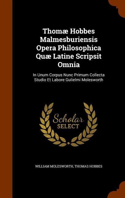 Thomæ Hobbes Malmesburiensis Opera Philosophica Quæ Latine Scripsit Omnia: In Unum Corpus Nunc Primum Collecta Studio Et Labore Gulielmi Molesworth