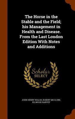 The Horse in the Stable and the Field; his Management in Health and Disease. From the Last London Edition With Notes and Additions