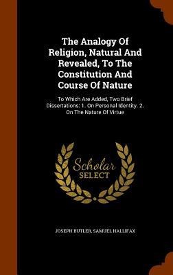 The Analogy Of Religion, Natural And Revealed, To The Constitution And Course Of Nature: To Which Are Added, Two Brief Dissertations: 1. On Personal Identity. 2. On The Nature Of Virtue