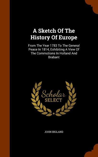 A Sketch Of The History Of Europe: From The Year 1783 To The General Peace In 1814, Exhibiting A View Of The Commotions In Holland And Brabant