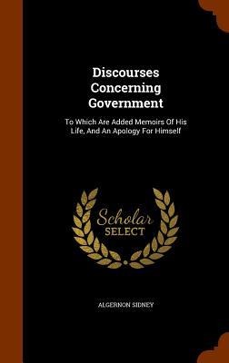 Discourses Concerning Government: To Which Are Added Memoirs Of His Life, And An Apology For Himself