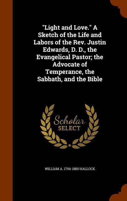 Light and Love. A Sketch of the Life and Labors of the Rev. Justin Edwards, D. D., the Evangelical Pastor; the Advocate of Temperance, the Sabbath, and the Bible
