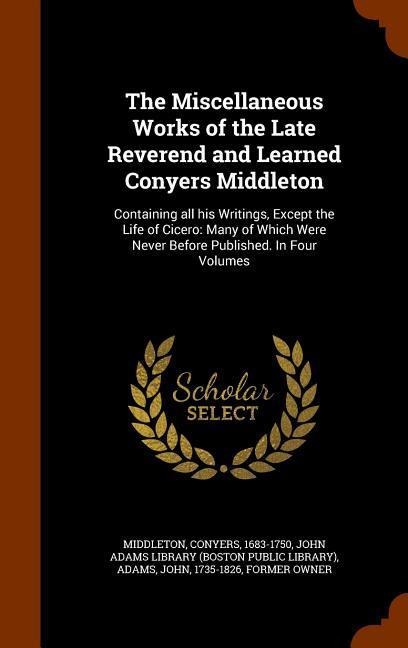 The Miscellaneous Works of the Late Reverend and Learned Conyers Middleton: Containing all his Writings, Except the Life of Cicero: Many of Which Were Never Before Published. In Four Volumes