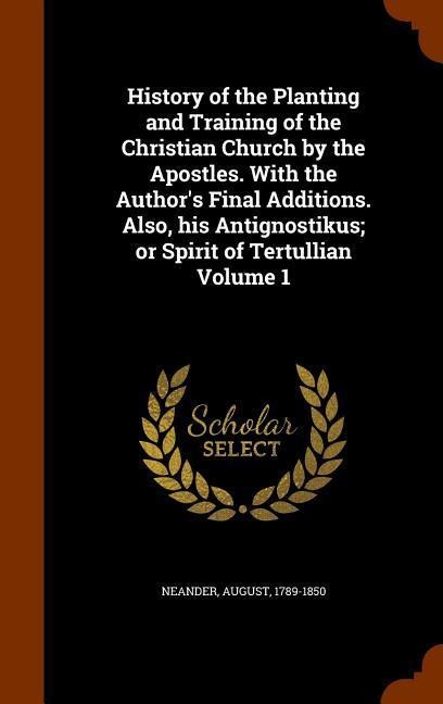 History of the Planting and Training of the Christian Church by the Apostles. With the Authors Final Additions. Also, his Antignostikus; or Spirit of