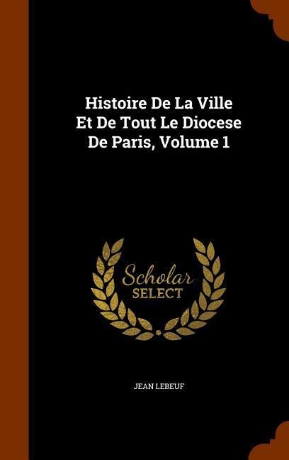 Histoire De La Ville Et De Tout Le Diocese De Paris, Volume 1