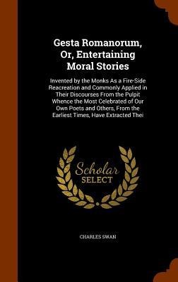 Gesta Romanorum, Or, Entertaining Moral Stories: Invented by the Monks As a Fire-Side Reacreation and Commonly Applied in Their Discourses From the Pu