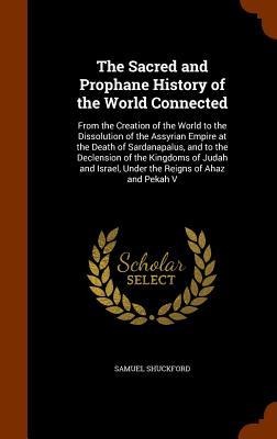 The Sacred and Prophane History of the World Connected: From the Creation of the World to the Dissolution of the Assyrian Empire at the Death of Sarda