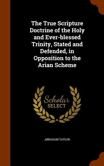 The True Scripture Doctrine of the Holy and Ever-blessed Trinity, Stated and Defended, in Opposition to the Arian Scheme