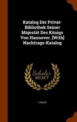 Katalog Der Privat-Bibliothek Seiner Majestät Des Königs Von Hannover. [With] Nachtrags-Katalog