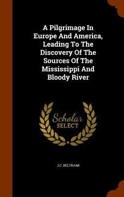 A Pilgrimage In Europe And America, Leading To The Discovery Of The Sources Of The Mississippi And Bloody River