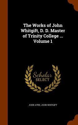 The Works of John Whitgift, D. D. Master of Trinity College ... Volume 1
