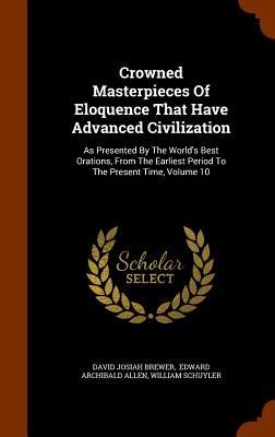 Crowned Masterpieces Of Eloquence That Have Advanced Civilization: As Presented By The Worlds Best Orations, From The Earliest Period To The Present