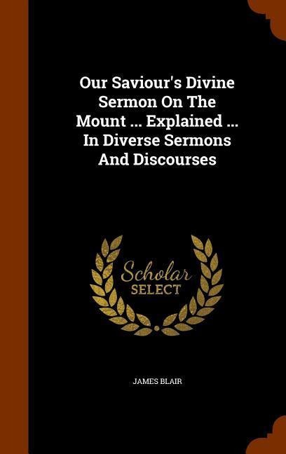 Our Saviours Divine Sermon On The Mount ... Explained ... In Diverse Sermons And Discourses