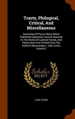 Tracts, Philogical, Critical, And Miscellaneous: Consisting Of Pieces Many Before Published Separately, Several Annexed To The Works Of Learned Friend