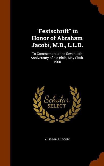 Festschrift in Honor of Abraham Jacobi, M.D., L.L.D.: To Commemorate the Seventieth Anniversary of his Birth, May Sixth, 1900