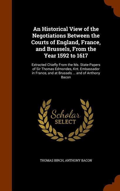 An Historical View of the Negotiations Between the Courts of England, France, and Brussels, From the Year 1592 to 1617: Extracted Chiefly From the Ms.