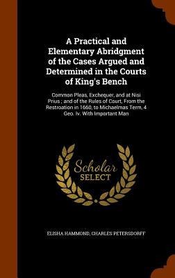 A Practical and Elementary Abridgment of the Cases Argued and Determined in the Courts of Kings Bench: Common Pleas, Exchequer, and at Nisi Prius; an
