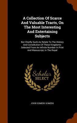 A Collection Of Scarce And Valuable Tracts, On The Most Interesting And Entertaining Subjects: But Chiefly Such As Relate To The History And Constitution Of These Kingdoms: Selected From An Infinite Number In Print And Manuscript, In The Royal