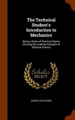 The Technical Students Introduction to Mechanics: Being a Series of Practical Papers Showing the Leading Principles of Physical Science