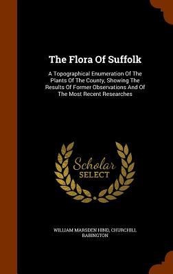 The Flora Of Suffolk: A Topographical Enumeration Of The Plants Of The County, Showing The Results Of Former Observations And Of The Most Recent Researches