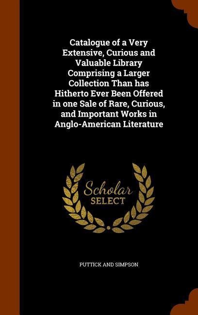 Catalogue of a Very Extensive, Curious and Valuable Library Comprising a Larger Collection Than has Hitherto Ever Been Offered in one Sale of Rare, Curious, and Important Works in Anglo-American Literature