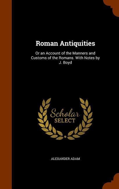 Roman Antiquities: Or an Account of the Manners and Customs of the Romans. With Notes by J. Boyd